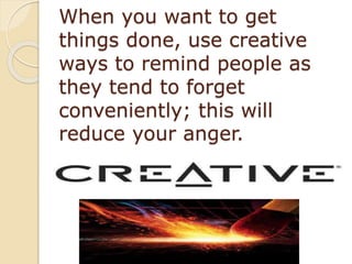 When you want to get
things done, use creative
ways to remind people as
they tend to forget
conveniently; this will
reduce your anger.
 