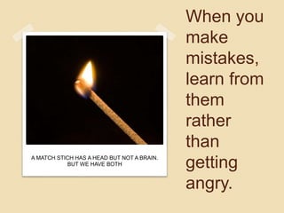 When you
make
mistakes,
learn from
them
rather
than
getting
angry.
A MATCH STICH HAS A HEAD BUT NOT A BRAIN.
BUT WE HAVE BOTH
 