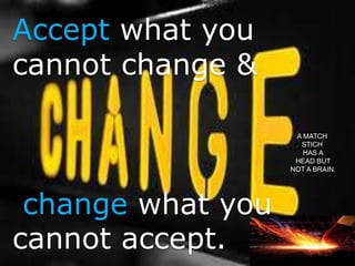 Accept what you
cannot change &
change what you
cannot accept.
A MATCH
STICH
HAS A
HEAD BUT
NOT A BRAIN.
 