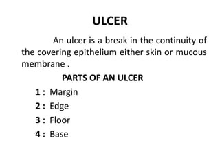 ULCER
An ulcer is a break in the continuity of
the covering epithelium either skin or mucous
membrane .
PARTS OF AN ULCER
1 : Margin
2 : Edge
3 : Floor
4 : Base
 
