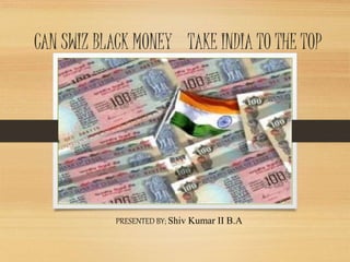 CAN SWIZ BLACK MONEY TAKE INDIA TO THE TOP
PRESENTED BY; Shiv Kumar II B.A
 
