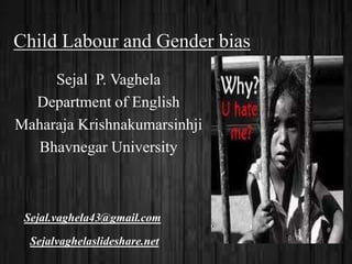 Child Labour and Gender bias 
Sejal P. Vaghela 
Department of English 
Maharaja Krishnakumarsinhji 
Bhavnegar University 
Sejal.vaghela43@gmail.com 
Sejalvaghelaslideshare.net 
 