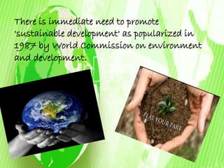 There is immediate need to promote 
'sustainable development' as popularized in 
1987 by World Commission on environment 
and development. 
 