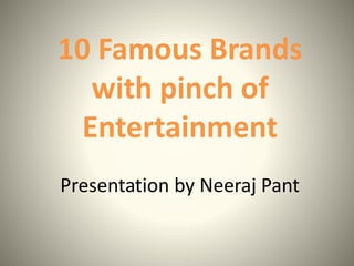 10 Famous Brands 
with pinch of 
Entertainment 
Presentation by Neeraj Pant 
 