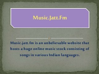 Music.Jatt.Fm 
Music.jatt.fm is an unbelievable website that 
hosts a huge online music stock consisting of 
songs in various Indian languages. 
 