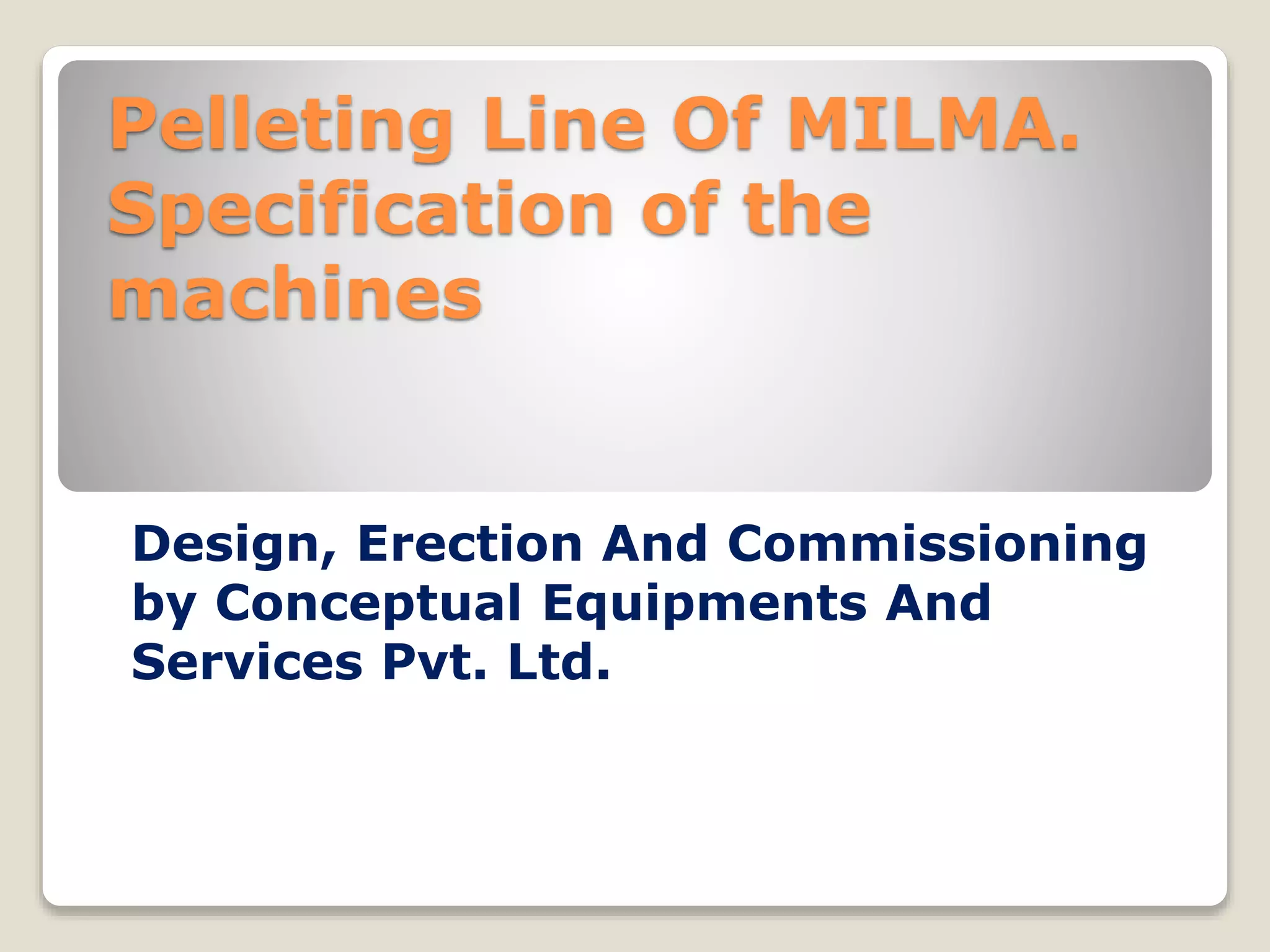 Pelleting Line Of MILMA. 
Specification of the 
machines 
Design, Erection And Commissioning 
by Conceptual Equipments And 
Services Pvt. Ltd. 
 