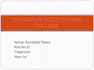 DURGAPUR POLYTECHNIC 
COLLEGE 
Name- Sundarlal Tiwary 
Roll No-21 
Trade-civil 
Year-1st 
 