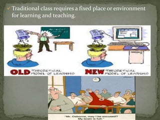  Traditional class requires a fixed place or environment 
for learning and teaching. 
 