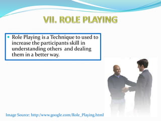  Role Playing is a Technique to used to 
increase the participants skill in 
understanding others and dealing 
them in a better way. 
Image Source: http:/www.google.com/Role_Playing.html 
 