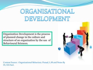 Organization Development is the process 
of planned change in the culture and 
structure of an organization by the use of 
Behavioural Sciences. 
Content Source : Organizational Behaviour, Prasad, L.M and Notes By 
Dr. R.K Suri. 
 