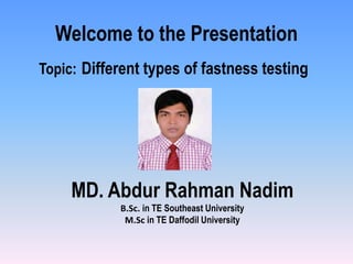 Welcome to the Presentation 
Topic: Different types of fastness testing 
MD. Abdur Rahman Nadim 
B.Sc. in TE Southeast University 
M.Sc in TE Daffodil University 
 