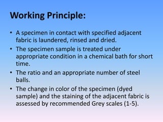 Working Principle: 
• A specimen in contact with specified adjacent 
fabric is laundered, rinsed and dried. 
• The specime...