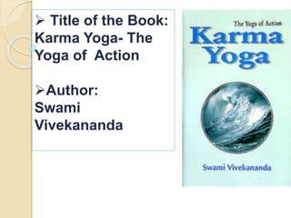  Title of the Book: 
Karma Yoga- The 
Yoga of Action 
Author: 
Swami 
Vivekananda 
 