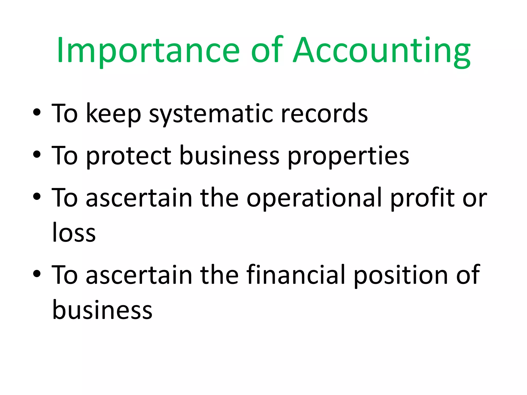 Importance of Accounting
⢠To keep systematic records
⢠To protect business properties
⢠To ascertain the operational profit or
loss
⢠To ascertain the financial position of
business