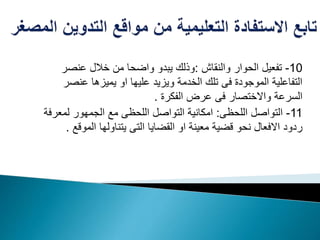 10-‫والنقاش‬ ‫الحوار‬ ‫تفعيل‬:‫عنصر‬ ‫خالل‬ ‫من‬ ‫واضحا‬ ‫يبدو‬ ‫وذلك‬
‫عنص‬ ‫يميزها‬ ‫او‬ ‫عليها‬ ‫ويزيد‬ ‫الخدمة‬ ‫تلك‬ ‫فى‬ ‫الموجودة‬ ‫التفاعلية‬‫ر‬
‫الفكرة‬ ‫عرض‬ ‫فى‬ ‫واالختصار‬ ‫السرعة‬.
11-‫اللحظى‬ ‫التواصل‬:‫لمع‬ ‫الجمهور‬ ‫مع‬ ‫اللحظى‬ ‫التواصل‬ ‫امكانية‬‫رفة‬
‫الموق‬ ‫يتناولها‬ ‫التى‬ ‫القضايا‬ ‫او‬ ‫معينة‬ ‫قضية‬ ‫نحو‬ ‫االفعال‬ ‫ردود‬‫ع‬.
 