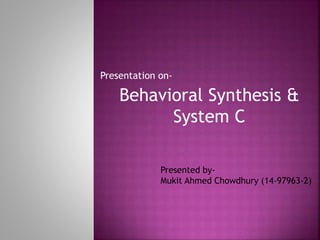Presentation on-
Behavioral Synthesis &
System C
Presented by-
Mukit Ahmed Chowdhury (14-97963-2)
 