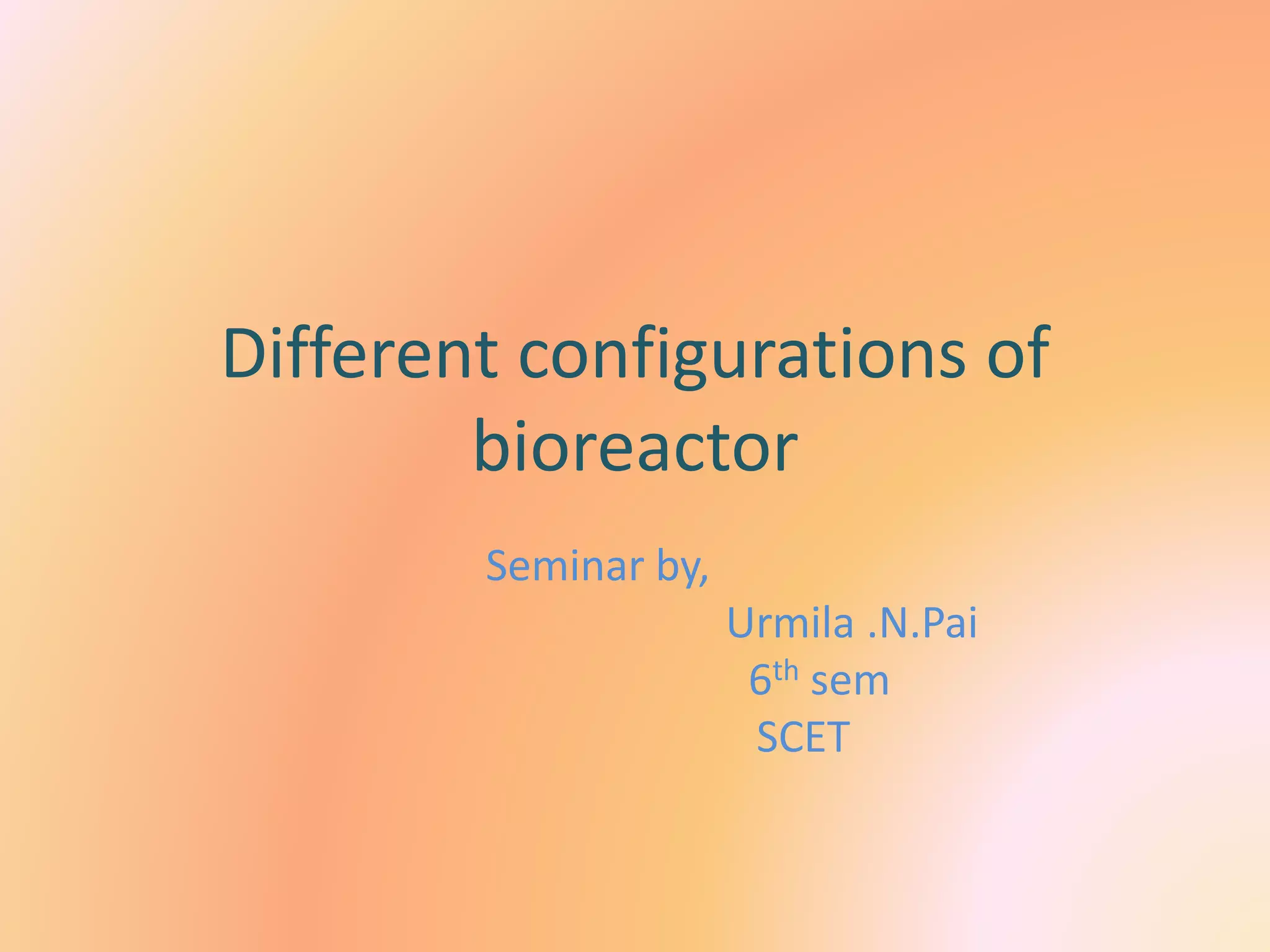 Different configurations of
bioreactor
Seminar by,
Urmila .N.Pai
6th sem
SCET
 