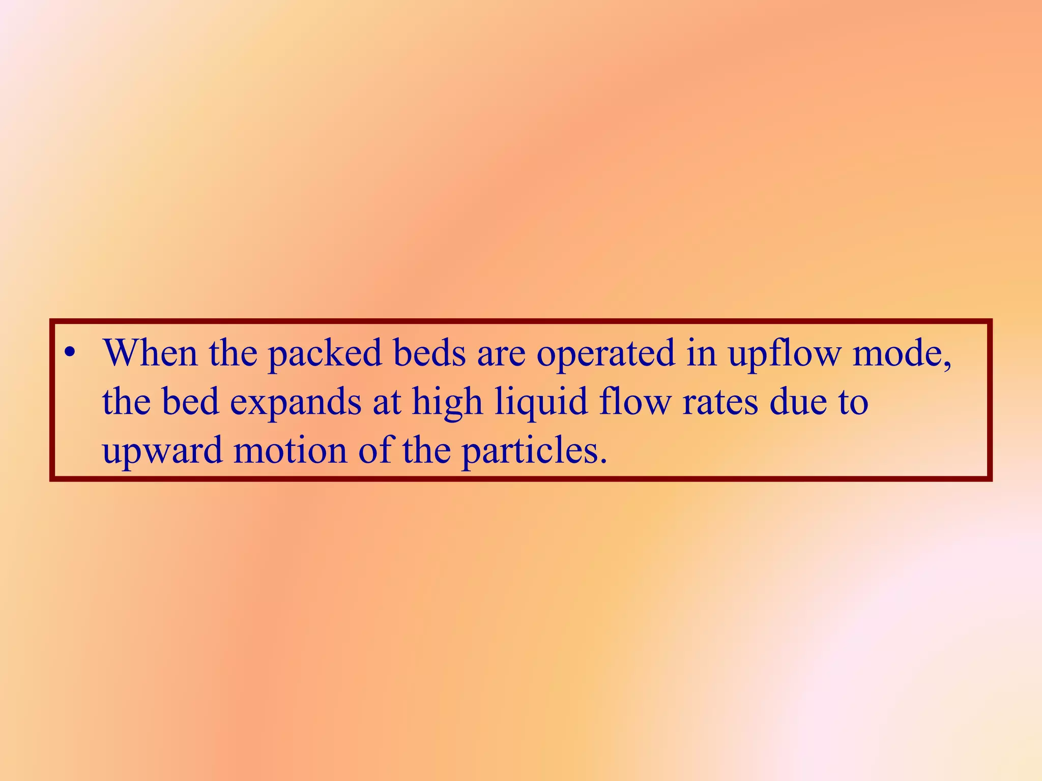 • When the packed beds are operated in upflow mode,
the bed expands at high liquid flow rates due to
upward motion of the particles.
 