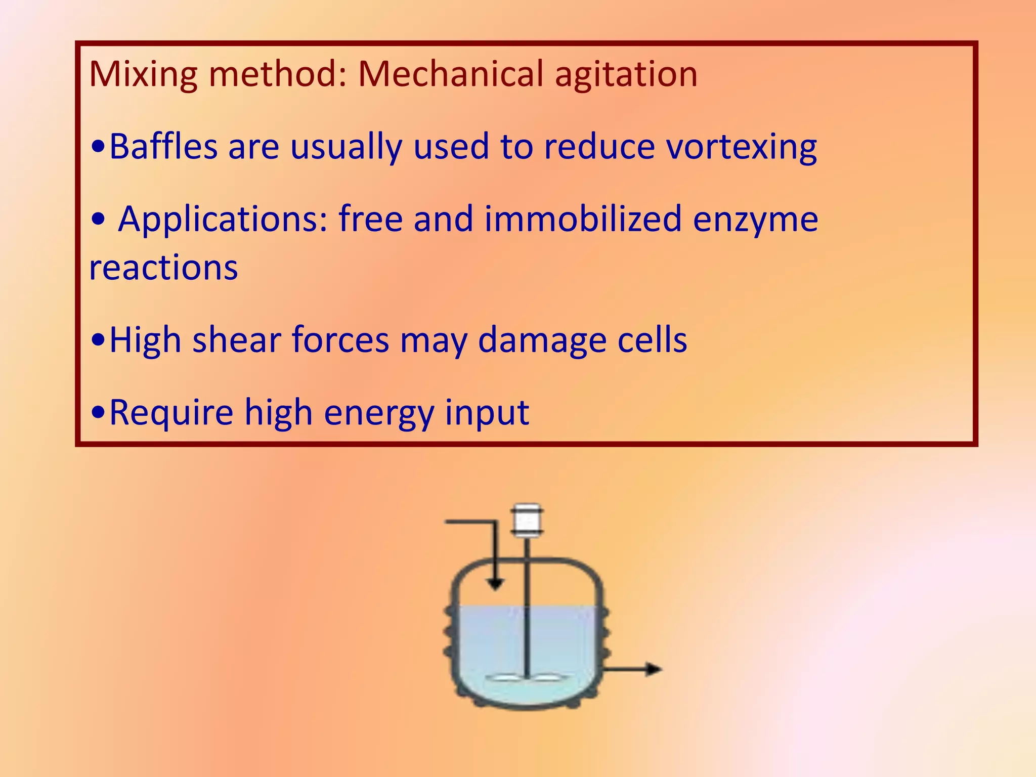 Mixing method: Mechanical agitation
•Baffles are usually used to reduce vortexing
• Applications: free and immobilized enzyme
reactions
•High shear forces may damage cells
•Require high energy input
 