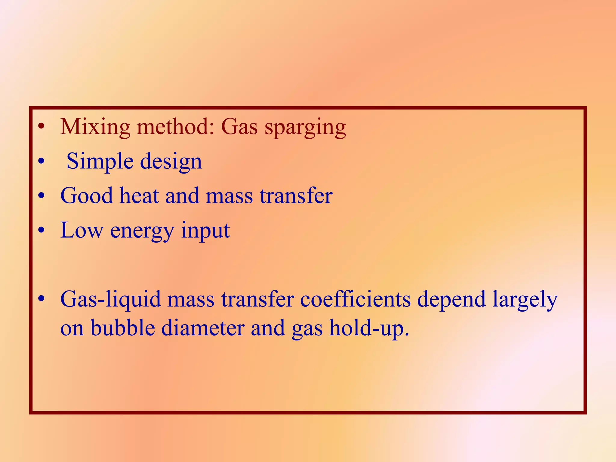 • Mixing method: Gas sparging
• Simple design
• Good heat and mass transfer
• Low energy input
• Gas-liquid mass transfer coefficients depend largely
on bubble diameter and gas hold-up.
 