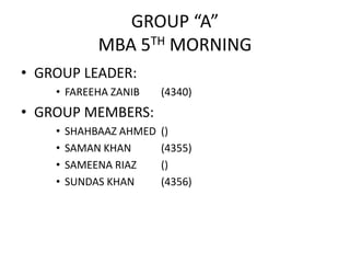 GROUP “A”
MBA 5TH MORNING
• GROUP LEADER:
• FAREEHA ZANIB (4340)
• GROUP MEMBERS:
• SHAHBAAZ AHMED ()
• SAMAN KHAN (4355)
• SAMEENA RIAZ ()
• SUNDAS KHAN (4356)
 