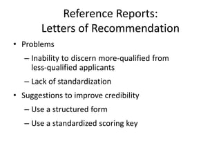 Reference Reports:
Letters of Recommendation
• Problems
– Inability to discern more-qualified from
less-qualified applicants
– Lack of standardization
• Suggestions to improve credibility
– Use a structured form
– Use a standardized scoring key
 