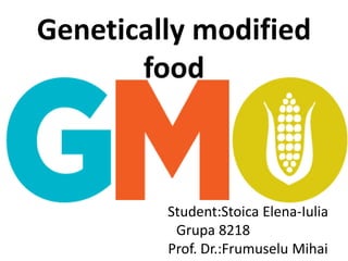 Genetically modified
food
Student:Stoica Elena-Iulia
Grupa 8218
Prof. Dr.:Frumuselu Mihai
 