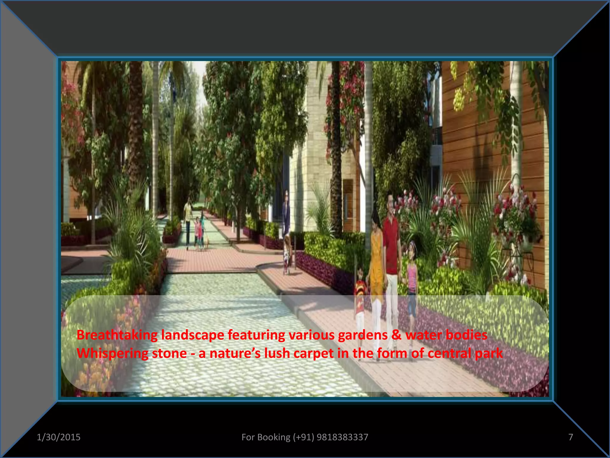 Breathtaking landscape featuring various gardens & water bodies
Whispering stone - a nature’s lush carpet in the form of central park
1/30/2015 7For Booking (+91) 9818383337
 