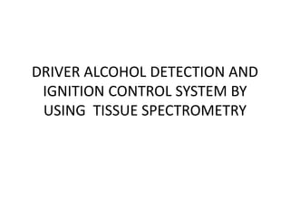 DRIVER ALCOHOL DETECTION AND
IGNITION CONTROL SYSTEM BY
USING TISSUE SPECTROMETRY
 