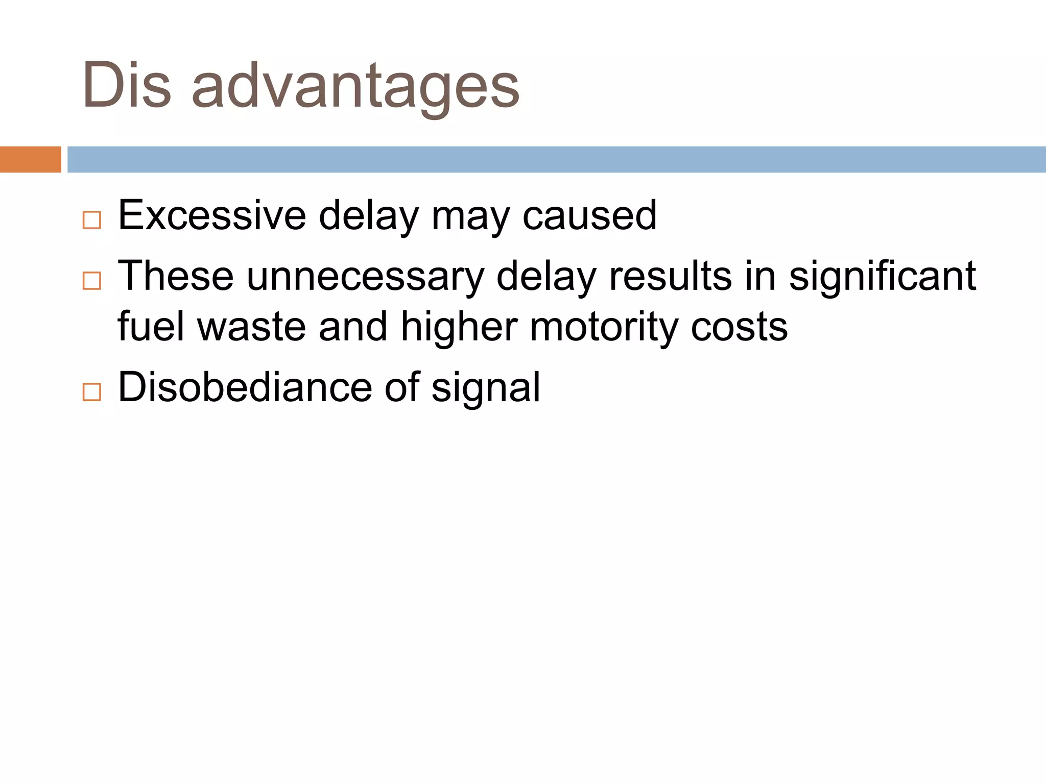 Dis advantages
 Excessive delay may caused
 These unnecessary delay results in significant
fuel waste and higher motority costs
 Disobediance of signal
 