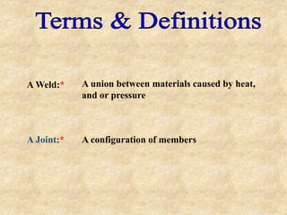 A Joint:* A configuration of members
A Weld:* A union between materials caused by heat,
and or pressure
 