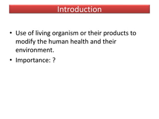 Introduction
• Use of living organism or their products to modify the human health
and their environment.
• Importance: ?
• Increase in yield
• Clone importance
• Stress and disease resistance
• Emerging field
 
