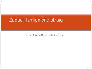 Dino Cindri II.a. 2014.-2015.ć
Zadaci- Izmjenična struja
 