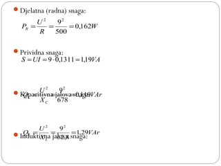 Djelatna (radna) snaga:
Prividna snaga:
Kapacitivna jalova snaga:
Induktivna jalova snaga:
W
R
U
PR 162,0
500
922
===
VAUIS 19,11311,09 =⋅==
VAr
X
U
Q
C
C 119,0
678
922
===
VAr
X
U
Q
L
L 29,1
8,62
922
===
 