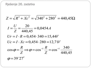 Rješenje 26. zadatka
Ω=+=+= 45,440280340 2222
XcRZ
7239
45,440
340
coscoscos
71,12280454,0
44,15340454,0
0454,0
45,440
20
11
′=
==⇒=
=⋅=⋅=
=⋅=⋅=
===
−−

ϕ
ϕϕ
Z
R
Z
R
VXcIUc
VRIUr
A
Z
U
I
 