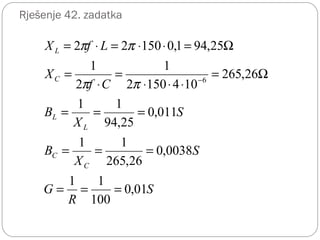 Rješenje 42. zadatka
S
R
G
S
X
B
S
X
B
Cf
X
LfX
C
C
L
L
C
L
01,0
100
11
0038,0
26,265
11
011,0
25,94
11
26,265
1041502
1
2
1
25,941,015022
6
===
===
===
Ω=
⋅⋅⋅
=
⋅
=
Ω=⋅⋅=⋅=
−
ππ
ππ
 