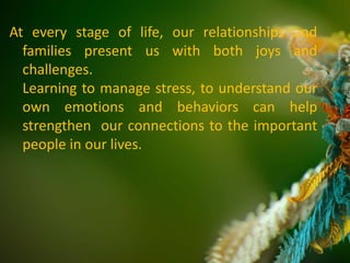 At every stage of life, our relationships and
families present us with both joys and
challenges.
Learning to manage stress, to understand our
own emotions and behaviors can help
strengthen our connections to the important
people in our lives.
 