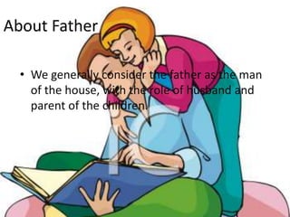 About Father
• We generally consider the father as the man
of the house, with the role of husband and
parent of the children.
 