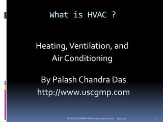 What is HVAC ?
Heating,Ventilation, and
Air Conditioning
5/2/2015 1PALASH CHANDRA DAS (www.uscgmp.com)
By Palash Chandra Das
http://www.uscgmp.com
 