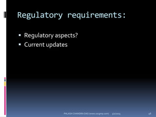 Regulatory requirements:
 Regulatory aspects?
 Current updates
5/2/2015 46PALASH CHANDRA DAS (www.uscgmp.com)
 