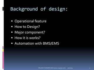 Background of design:
 Operational feature
 How to Design?
 Major component?
 How it is works?
 Automation with BMS/EMS
5/2/2015 5PALASH CHANDRA DAS (www.uscgmp.com)
 