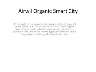 Airwil Organic Smart City
As the polluted environment is taking a toll on everyone’s
health these days, Airwil decided to build Airwil Organic
Smart City in Noida, which is environment-friendly and
pollution free. And that’s how the group of builders took a
step towards making India a healthier place
 
