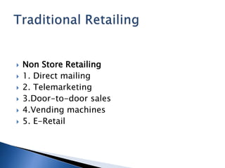  Non Store Retailing
 1. Direct mailing
 2. Telemarketing
 3.Door-to-door sales
 4.Vending machines
 5. E-Retail
 