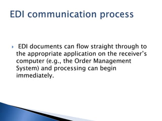  EDI documents can flow straight through to
the appropriate application on the receiver’s
computer (e.g., the Order Management
System) and processing can begin
immediately.
 