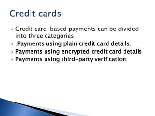  Credit card-based payments can be divided
into three categories
 :Payments using plain credit card details:
 Payments using encrypted credit card details
 Payments using third-party verification:
 