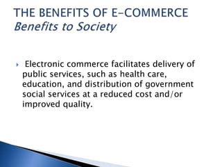  Electronic commerce facilitates delivery of
public services, such as health care,
education, and distribution of government
social services at a reduced cost and/or
improved quality.
 