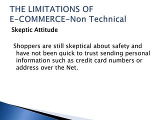 Skeptic Attitude
Shoppers are still skeptical about safety and
have not been quick to trust sending personal
information such as credit card numbers or
address over the Net.
 
