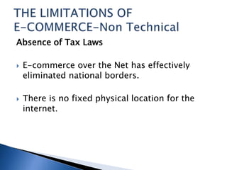 Absence of Tax Laws
 E-commerce over the Net has effectively
eliminated national borders.
 There is no fixed physical location for the
internet.
 