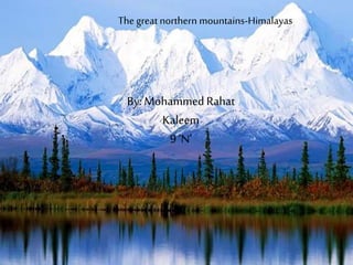The great northern mountains-Himalayas
By: Mohammed Rahat
Kaleem
9 ‘N’
 