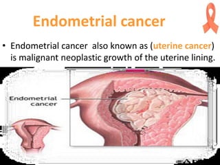 Endometrial cancer
• Endometrial cancer also known as (uterine cancer)
is malignant neoplastic growth of the uterine lining.
 